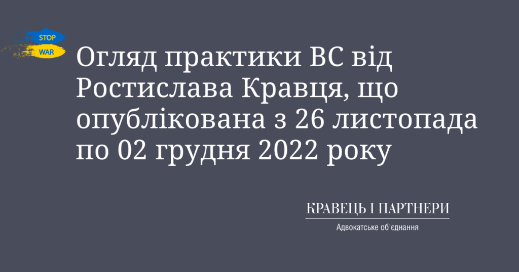 Огляд практики ВС від Ростислава Кравця, що опублікована з 26 листопада по 02 грудня 2022 року Огляд практики ВС від Ростислава Кравця, що опублікована з 26 листопада по 02 грудня 2022 року
