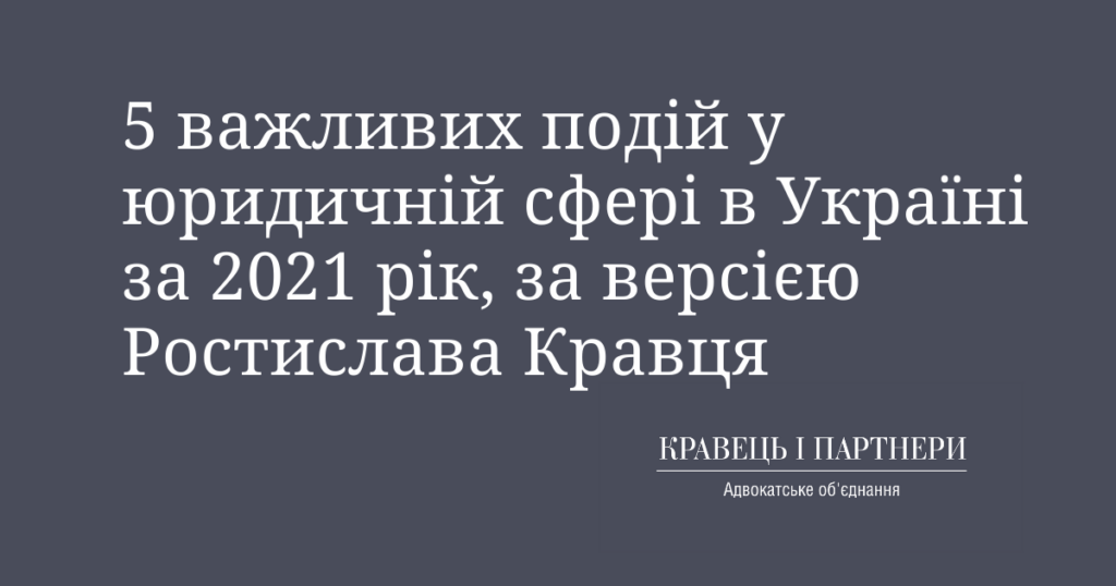 5 важливих подій у юридичній сфері в Україні за 2021 рік, за версією Ростислава Кравця 5 важливих подій у юридичній сфері в Україні за 2021 рік за версією Ростислава Кравця
