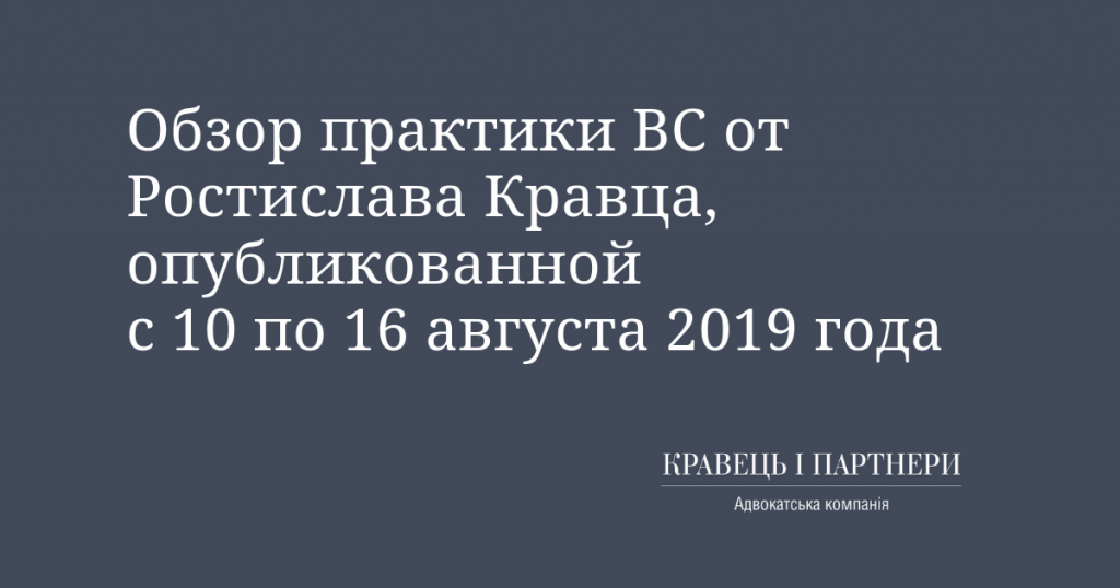 Обзор практики ВС от Ростислава Кравца, опубликованной с 10 по 16 августа 2019 года Обзор практики ВС от Ростислава Кравца, опубликованной с 10 по 16 августа 2019 года