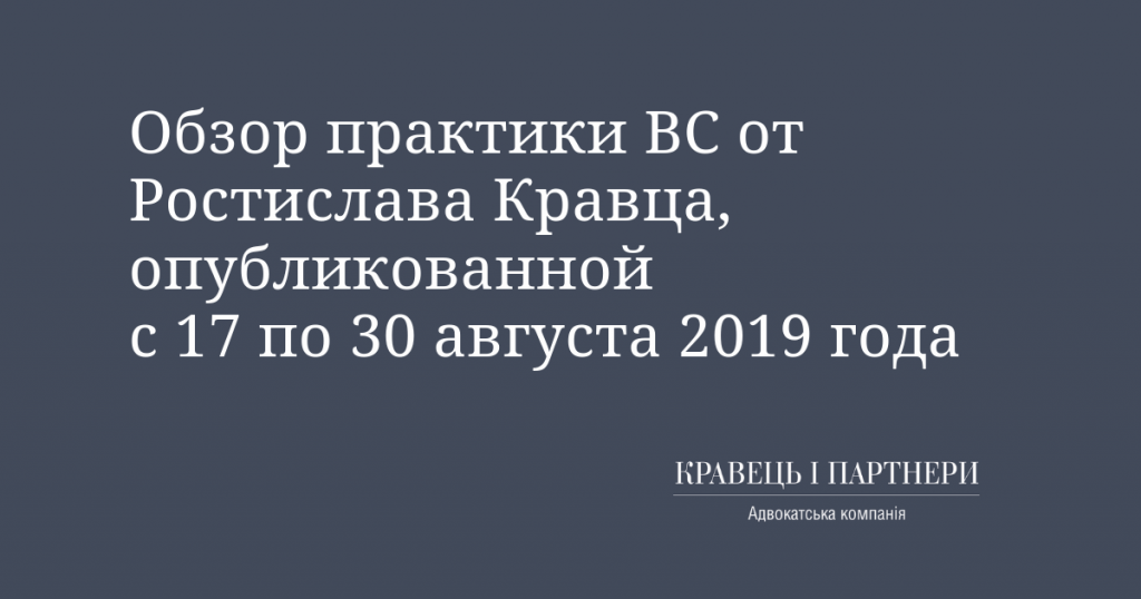 Обзор практики ВС от Ростислава Кравца, опубликованной с 17 по 30 августа 2019 года Обзор практики ВС от Ростислава Кравца, опубликованной с 17 по 30 августа 2019 года