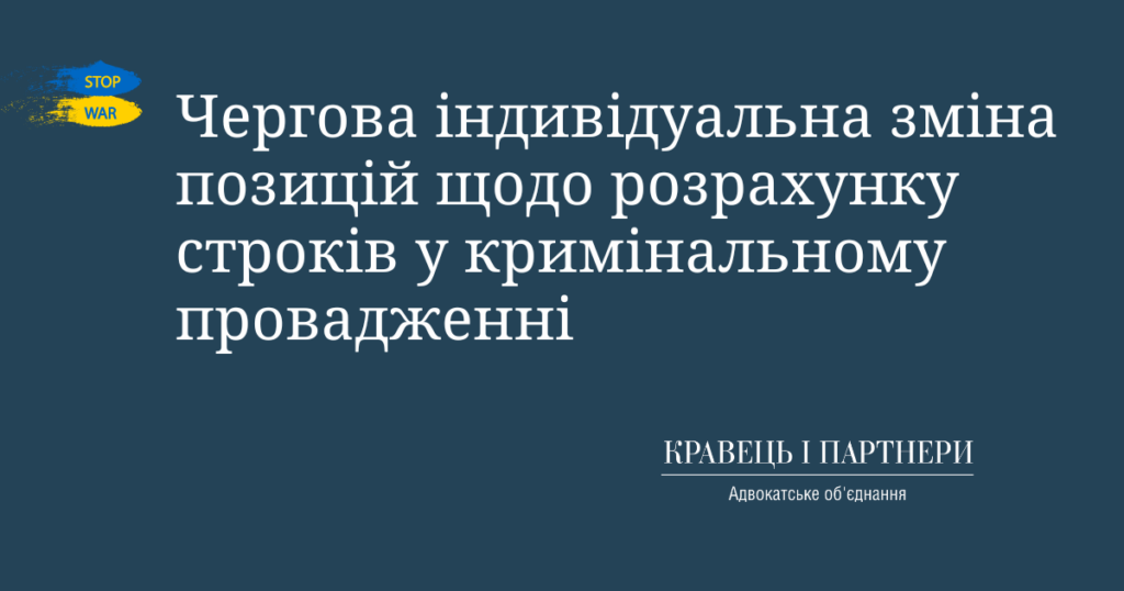 Чергова індивідуальна зміна позицій щодо розрахунку строків у кримінальному провадженні Чергова індивідуальна зміна позицій щодо розрахунку строків у кримінальному провадженні