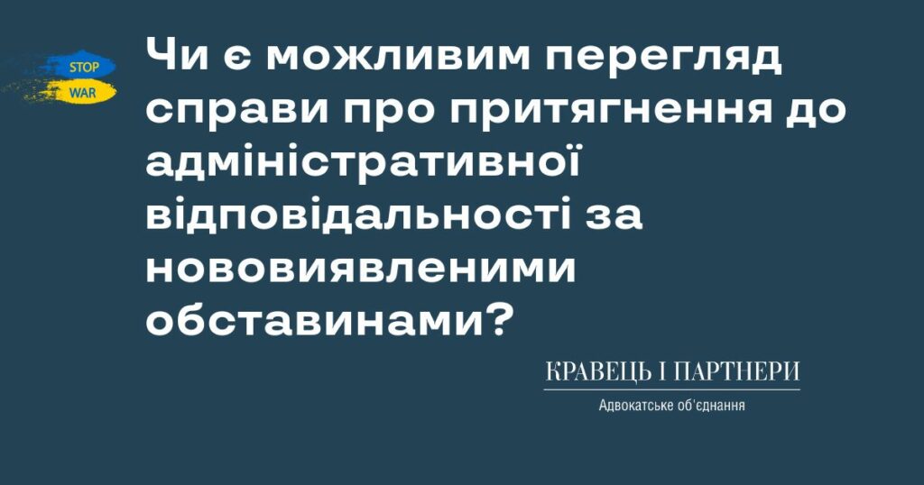 Чи є можливим перегляд справи про притягнення до адміністративної відповідальності за нововиявленими обставинами? Чи є можливим перегляд справи про притягнення до адміністративної відповідальності за нововиявленими обставинами?