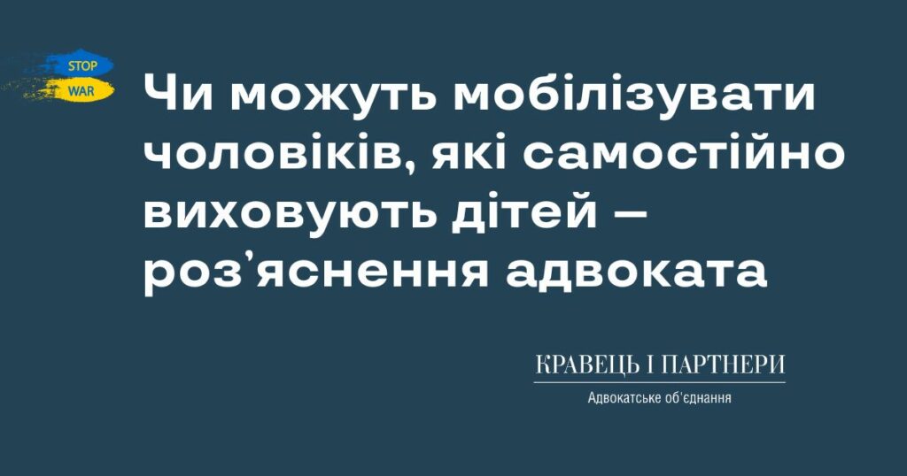 Чи можуть мобілізувати чоловіків, які самостійно виховують дітей – розʼяснення адвоката Чи можуть мобілізувати чоловіків, які самостійно виховують дітей – розʼяснення адвоката