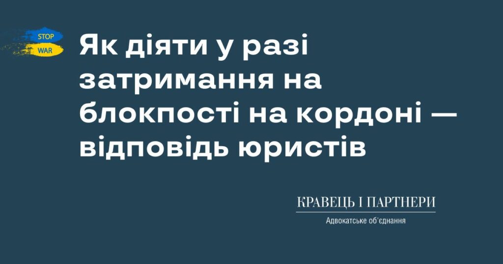 Як діяти у разі затримання на блокпості на кордоні — відповідь юристів Як діяти у разі затримання на блокпості на кордоні — відповідь юристів