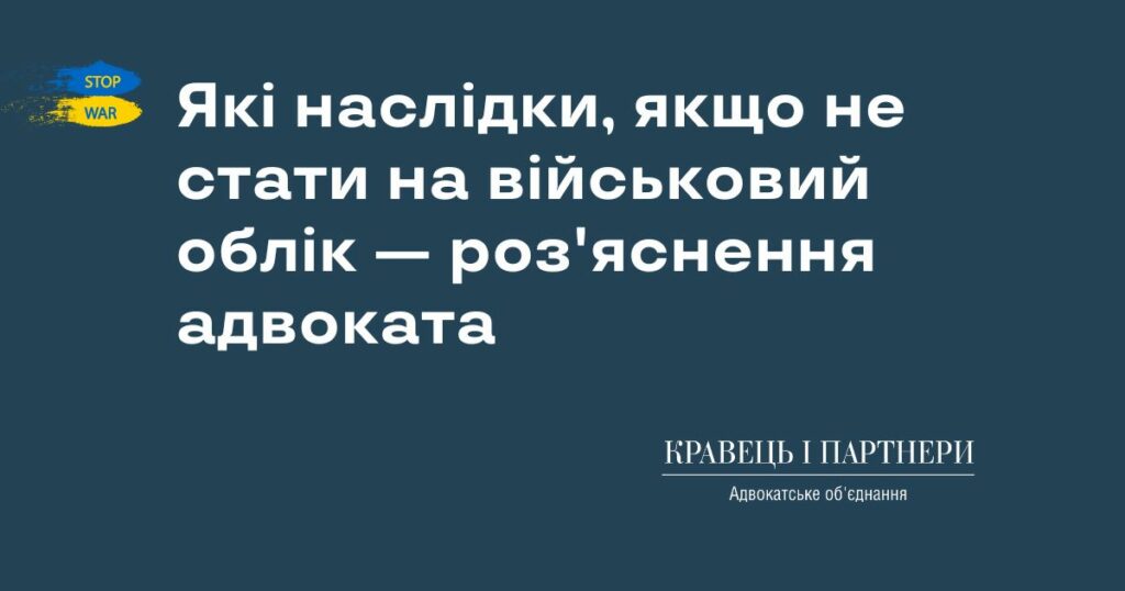 Які наслідки, якщо не стати на військовий облік — роз'яснення адвоката Які наслідки, якщо не стати на військовий облік — роз'яснення адвоката