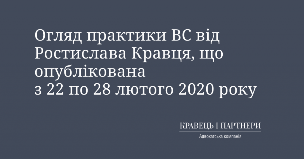 Огляд практики ВС від Ростислава Кравця, що опублікована з 22 по 28 лютого 2020 року Огляд практики ВС від Ростислава Кравця, що опублікована з 22 по 28 лютого 2020 року