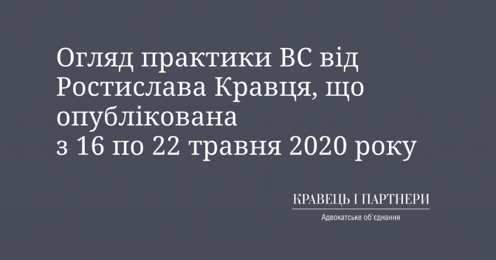 Огляд практики ВС від Ростислава Кравця, що опублікована з 16 по 22 травня 2020 року Огляд практики ВС від Ростислава Кравця, що опублікована з 16 по 22 травня 2020 року