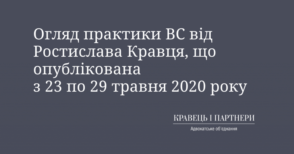 Огляд практики ВС від Ростислава Кравця, що опублікована з 23 по 29 травня 2020 року Огляд практики ВС від Ростислава Кравця, що опублікована з 23 по 29 травня 2020 року