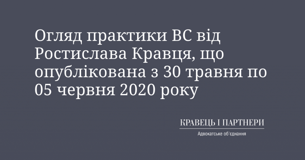 Огляд практики ВС від Ростислава Кравця, що опублікована з 30 травня по 05 червня 2020 року Огляд практики ВС від Ростислава Кравця, що опублікована з 30 травня по 05 червня 2020 року