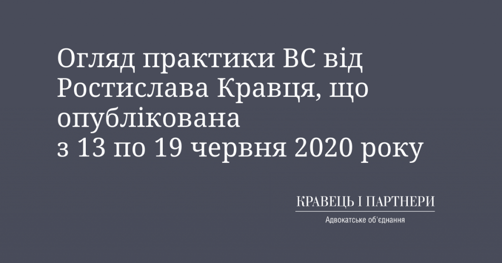 Огляд практики ВС від Ростислава Кравця, що опублікована з 13 по 19 червня 2020 року Огляд практики ВС від Ростислава Кравця, що опублікована з 13 по 19 червня 2020 року