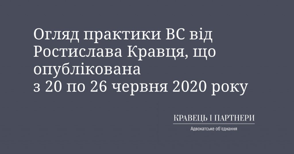 Огляд практики ВС від Ростислава Кравця, що опублікована з 20 по 26 червня 2020 року Огляд практики ВС від Ростислава Кравця, що опублікована з 20 по 26 червня 2020 року