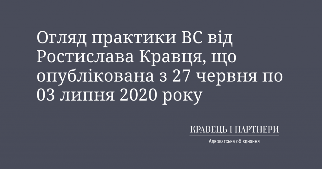 Огляд практики ВС від Ростислава Кравця, що опублікована з 27 червня по 03 липня 2020 року Огляд практики ВС від Ростислава Кравця, що опублікована з 27 червня по 03 липня 2020 року
