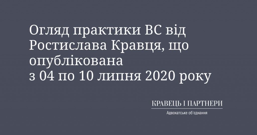 Огляд практики ВС від Ростислава Кравця, що опублікована з 04 по 10 липня 2020 року Огляд практики ВС від Ростислава Кравця, що опублікована з 04 по 10 липня 2020 року