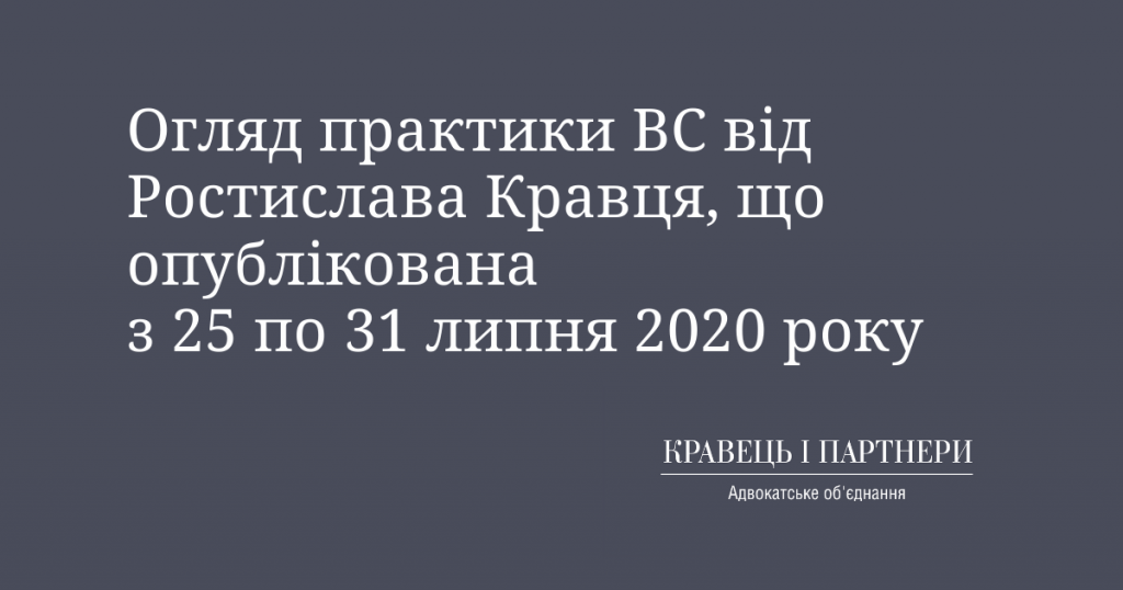 Огляд практики ВС від Ростислава Кравця, що опублікована з 25 по 31 липня 2020 року Огляд практики ВС від Ростислава Кравця, що опублікована з 25 по 31 липня 2020 року