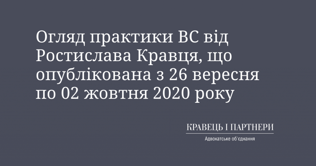 Огляд практики ВС від Ростислава Кравця, що опублікована з 26 вересня по 02 жовтня 2020 року Огляд практики ВС від Ростислава Кравця, що опублікована з 26 вересня по 02 жовтня 2020 року