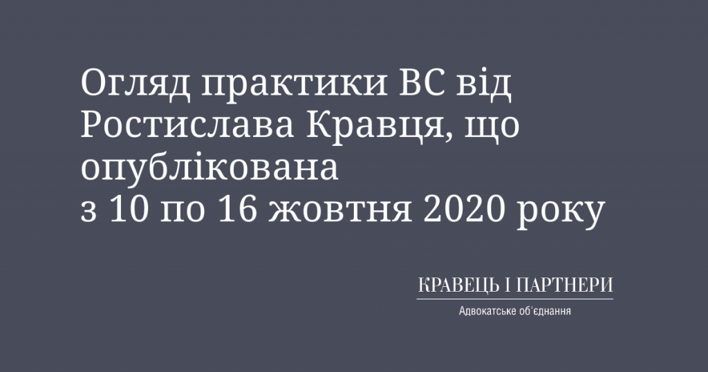 Огляд практики ВС від Ростислава Кравця, що опублікована з 10 по 16 жовтня 2020 року Огляд практики ВС від Ростислава Кравця, що опублікована з 10 по 16 жовтня 2020 року
