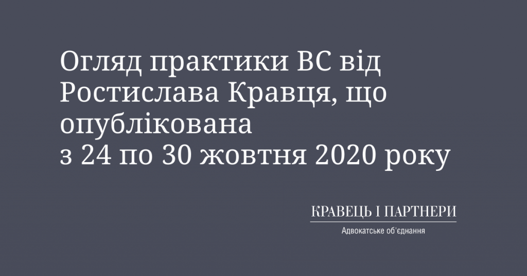 Огляд практики ВС від Ростислава Кравця, що опублікована з 24 по 30 жовтня 2020 року Огляд практики ВС від Ростислава Кравця, що опублікована з 24 по 30 жовтня 2020 року