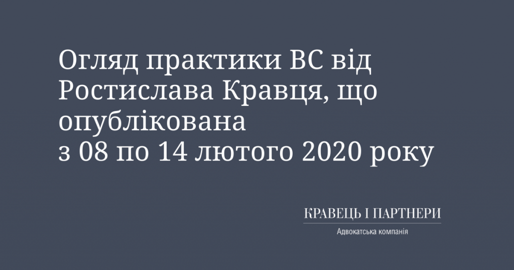 Огляд практики ВС від Ростислава Кравця, що опублікована з 08 по 14 лютого 2020 року Огляд практики ВС від Ростислава Кравця, що опублікована з 08 по 14 лютого 2020 року