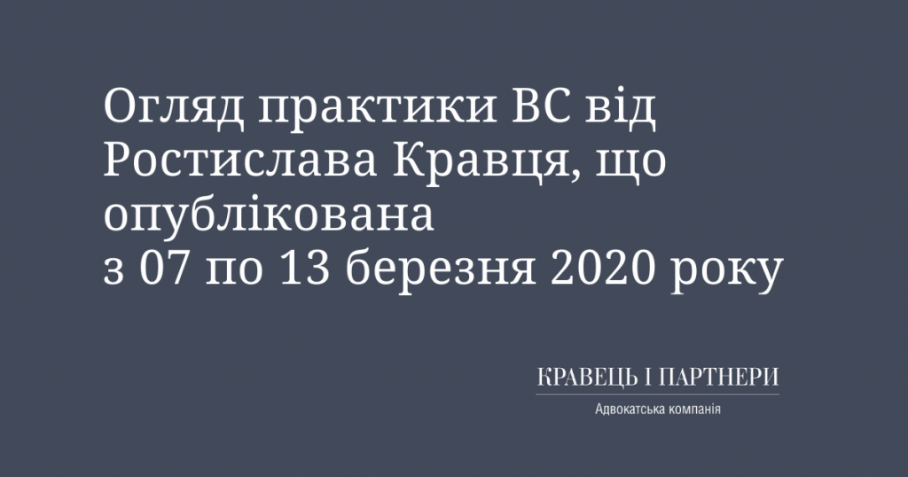 Огляд практики ВС від Ростислава Кравця, що опублікована з 07 по 13 березня 2020 року Огляд практики ВС від Ростислава Кравця, що опублікована з 07 по 13 березня 2020 року