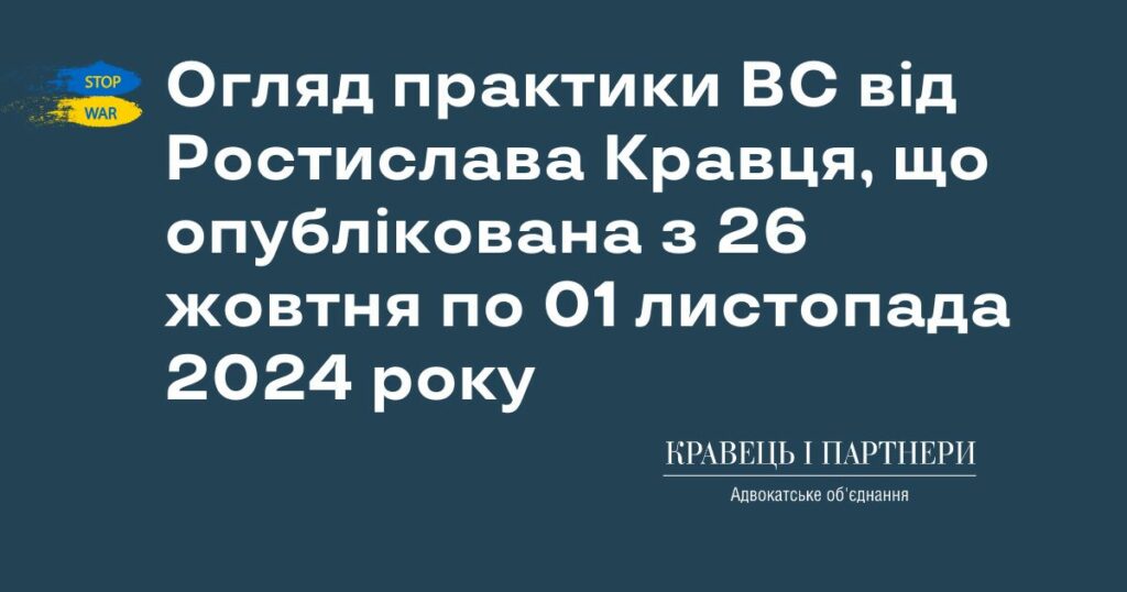 Огляд практики ВС від Ростислава Кравця, що опублікована з 26 жовтня по 01 листопада 2024 року Огляд практики ВС від Ростислава Кравця, що опублікована з 26 жовтня по 01 листопада 2024 року