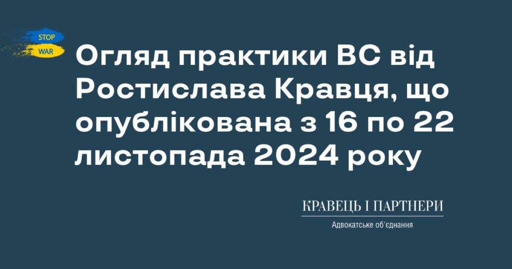 Огляд практики ВС від Ростислава Кравця, що опублікована з 16 по 22 листопада 2024 року Огляд практики ВС від Ростислава Кравця, що опублікована з 16 по 22 листопада 2024 року