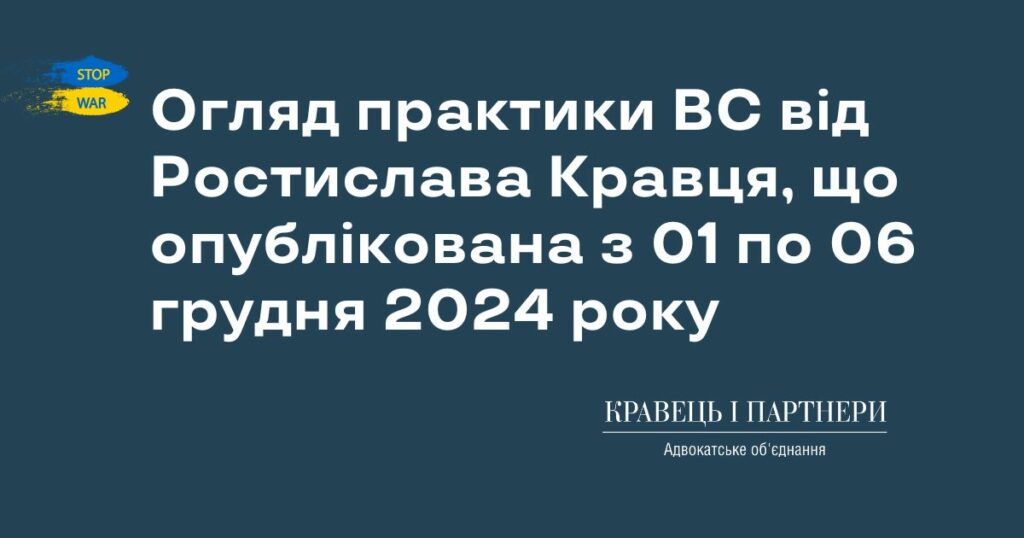 Огляд практики ВС від Ростислава Кравця, що опублікована з 01 по 06 грудня 2024 року Огляд практики ВС від Ростислава Кравця, що опублікована з 01 по 06 грудня 2024 року