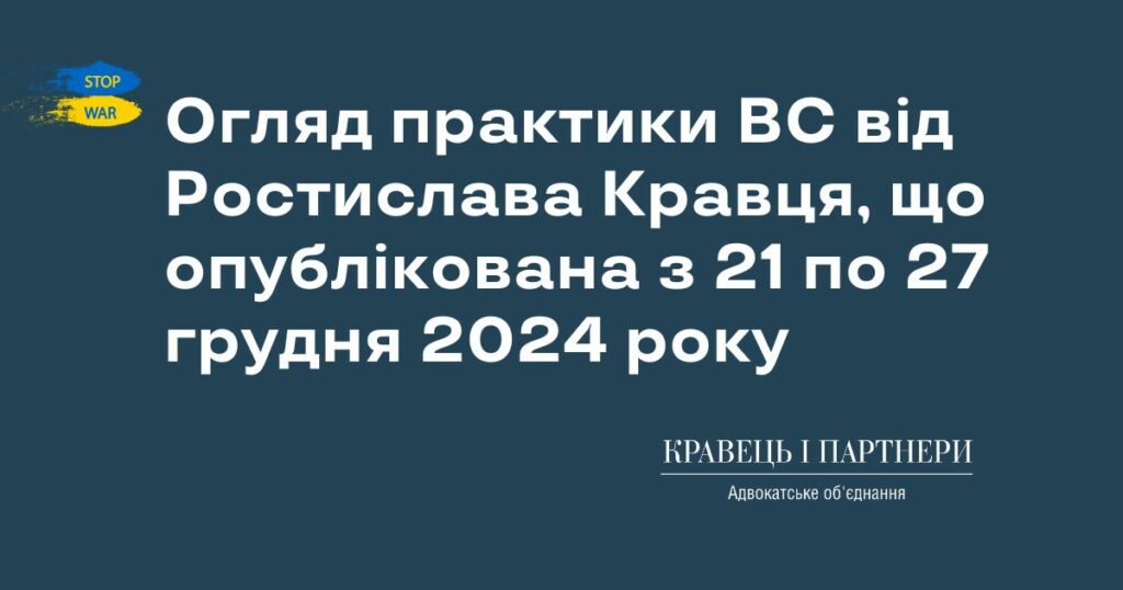 Огляд практики ВС від Ростислава Кравця, що опублікована з 21 по 27 грудня 2024 року