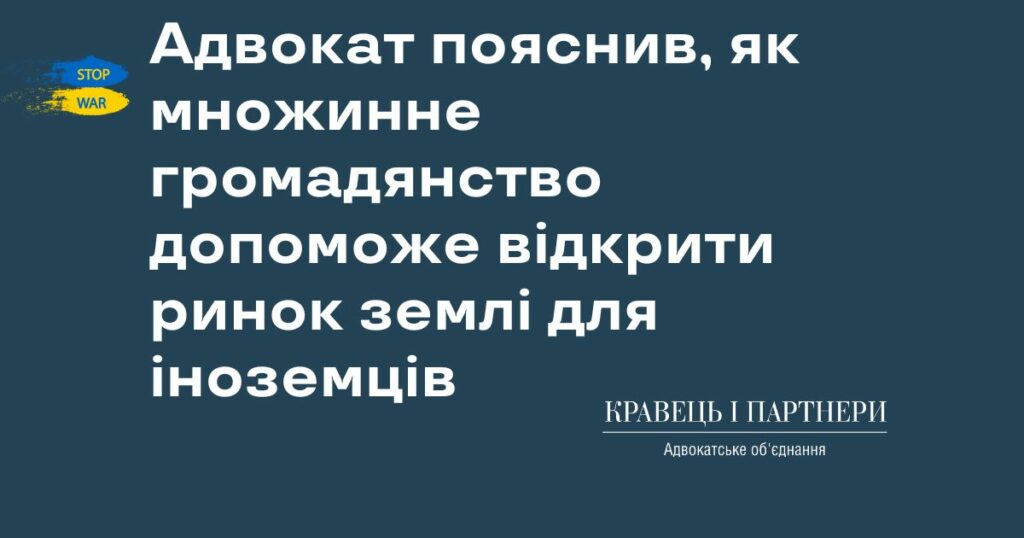 Адвокат пояснив, як множинне громадянство допоможе відкрити ринок землі для іноземців