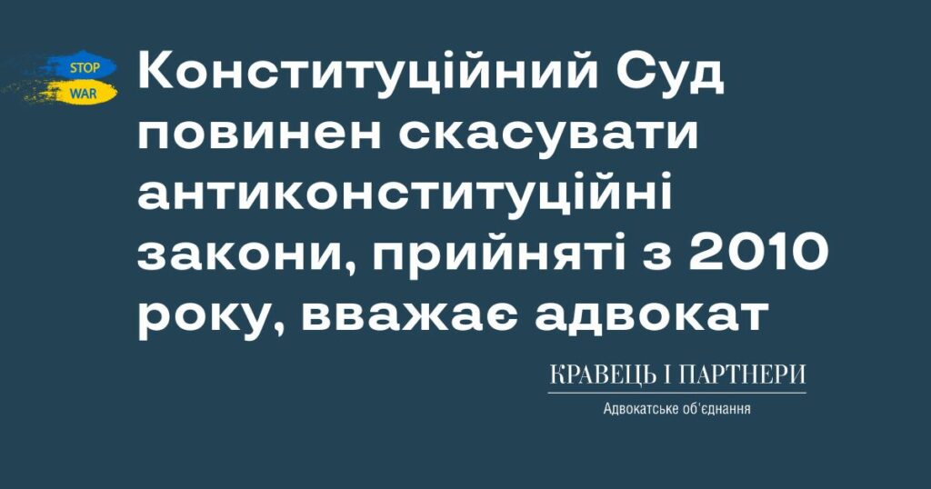 Конституційний Суд повинен скасувати антиконституційні закони, прийняті з 2010 року, вважає адвокат