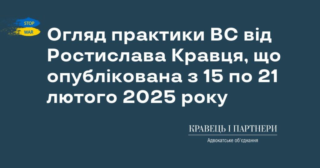 Огляд практики ВС від Ростислава Кравця, що опублікована з 15 по 21 лютого 2025 року Огляд практики ВС від Ростислава Кравця, що опублікована з 15 по 21 лютого 2025 року