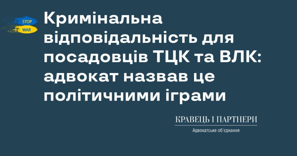Кримінальна відповідальність для посадовців ТЦК та ВЛК: адвокат назвав це політичними іграми Кримінальна відповідальність для посадовців ТЦК та ВЛК: адвокат назвав це політичними іграми