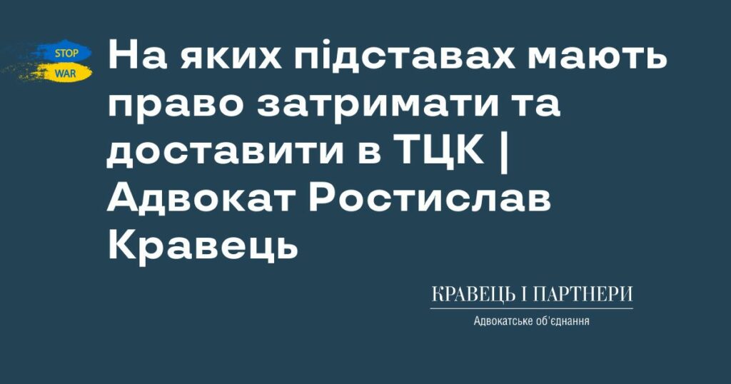 На яких підставах мають право затримати та доставити в ТЦК | Адвокат Ростислав Кравець На яких підставах мають право затримати та доставити в ТЦК | Адвокат Ростислав Кравець