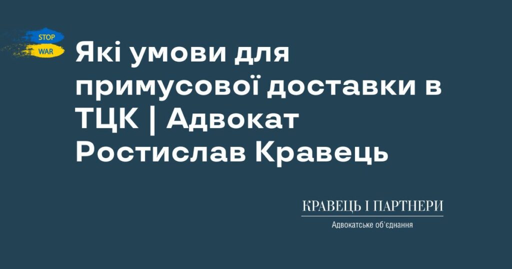Які умови для примусової доставки в ТЦК | Адвокат Ростислав Кравець Які умови для примусової доставки в ТЦК | Адвокат Ростислав Кравець