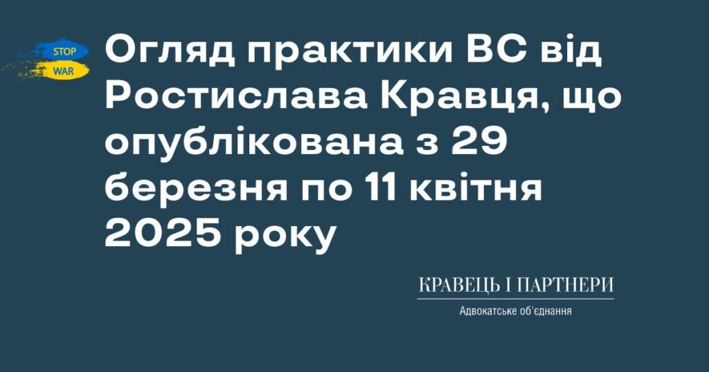Огляд практики ВС від Ростислава Кравця, що опублікована з 29 березня по 11 квітня 2025 року Огляд практики ВС від Ростислава Кравця, що опублікована з 29 березня по 11 квітня 2025 року