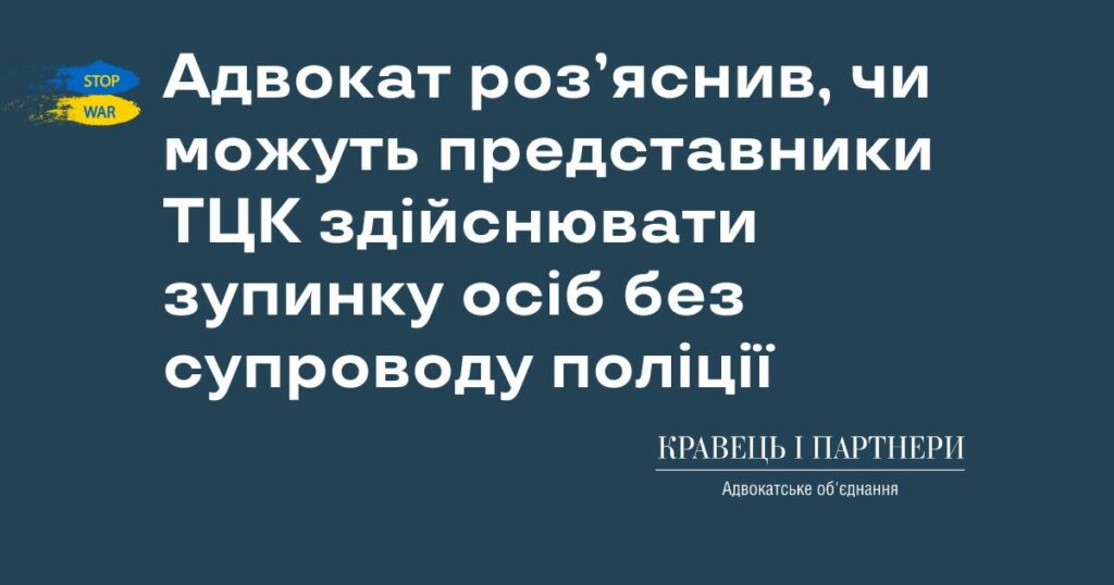 Адвокат роз’яснив, чи можуть представники ТЦК здійснювати зупинку осіб без супроводу поліції Адвокат роз’яснив, чи можуть представники ТЦК здійснювати зупинку осіб без супроводу поліції