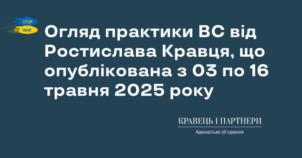 Огляд практики ВС від Ростислава Кравця, що опублікована з 03 по 16 травня 2025 року Огляд практики ВС від Ростислава Кравця, що опублікована з 03 по 16 травня 2025 року