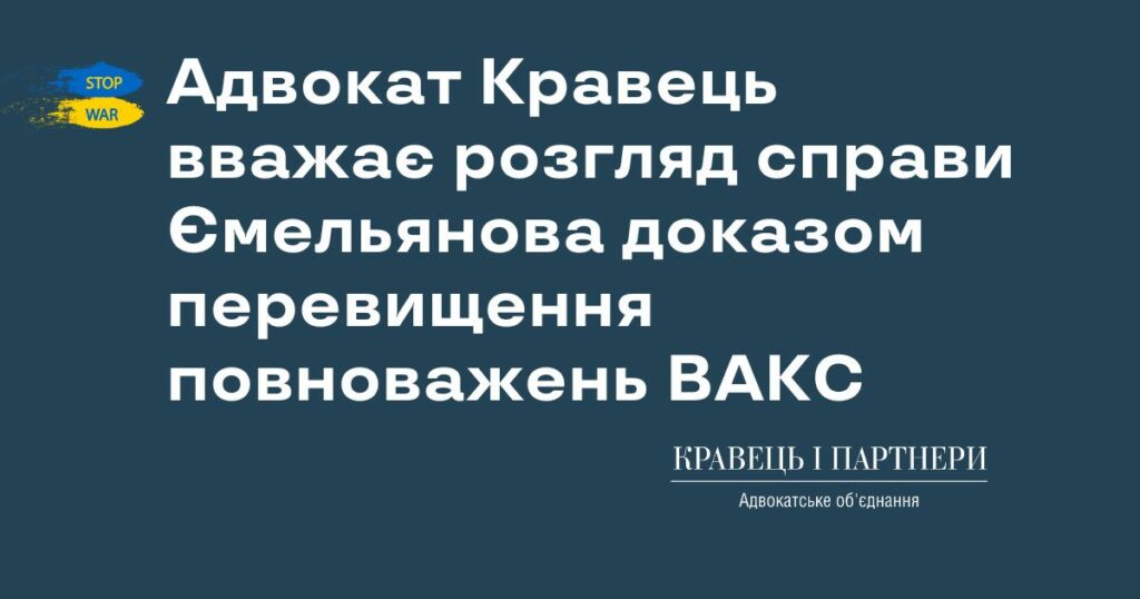 Адвокат Кравець вважає розгляд справи Ємельянова доказом перевищення повноважень ВАКС Адвокат Кравець вважає розгляд справи Ємельянова доказом перевищення повноважень ВАКС