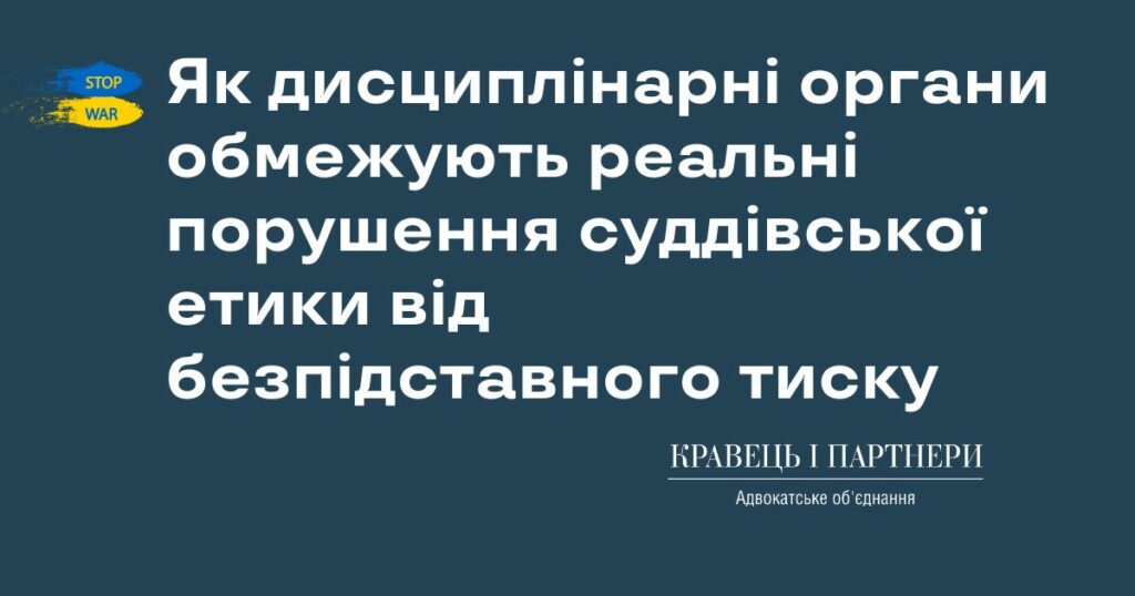 Практика ВРП: як дисциплінарні органи обмежують реальні порушення суддівської етики від безпідставного тиску Практика ВРП: як дисциплінарні органи обмежують реальні порушення суддівської етики від безпідставного тиску