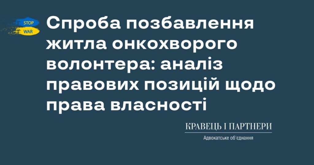 Спроба позбавлення житла онкохворого волонтера: аналіз правових позицій щодо права власності Спроба позбавлення житла онкохворого волонтера: аналіз правових позицій щодо права власності