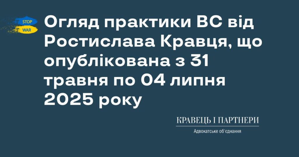 Огляд практики ВС від Ростислава Кравця, що опублікована з 31 травня по 04 липня 2025 року Огляд практики ВС від Ростислава Кравця, що опублікована з 31 травня по 04 липня 2025 року