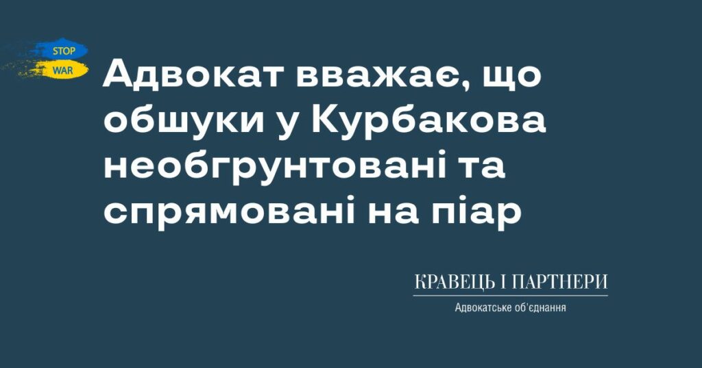 Адвокат вважає, що обшуки у Курбакова необгрунтовані та спрямовані на піар Адвокат вважає, що обшуки у Курбакова необгрунтовані та спрямовані на піар