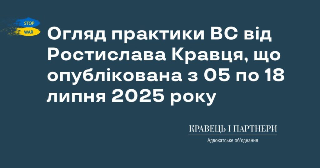 Огляд практики ВС від Ростислава Кравця, що опублікована з 05 по 18 липня 2025 року Огляд практики ВС від Ростислава Кравця, що опублікована з 05 по 18 липня 2025 року