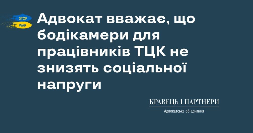 Адвокат вважає, що бодікамери для працівників ТЦК не знизять соціальної напруги