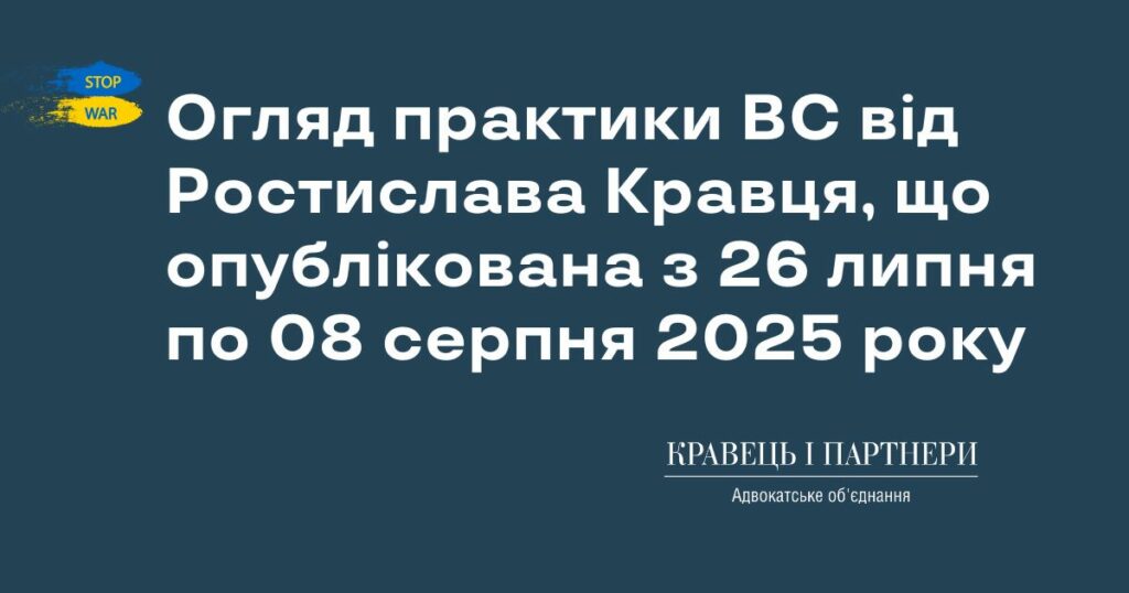 Огляд практики ВС від Ростислава Кравця, що опублікована з 26 липня по 08 серпня 2025 року Огляд практики ВС від Ростислава Кравця, що опублікована з 26 липня по 08 серпня 2025 року