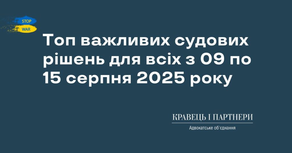 Топ важливих судових рішень для всіх з 09 по 15 серпня 2025 року Топ важливих судових рішень для всіх з 09 по 15 серпня 2025 року