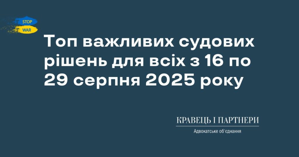 Топ важливих судових рішень для всіх з 16 по 29 серпня 2025 року Топ важливих судових рішень для всіх з 16 по 29 серпня 2025 року