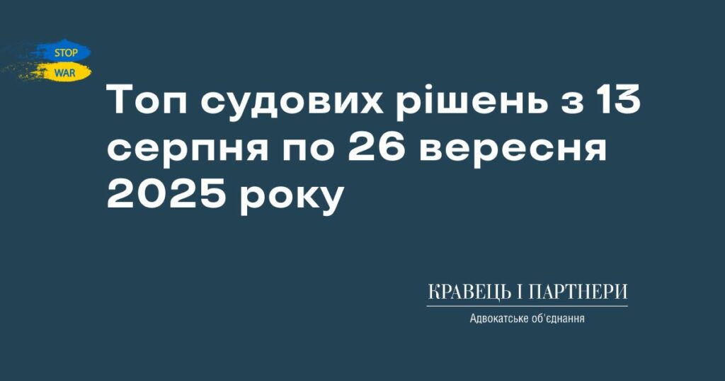 Топ судових рішень з 13 серпня по 26 вересня 2025 року Топ судових рішень з 13 серпня по 26 вересня 2025 року