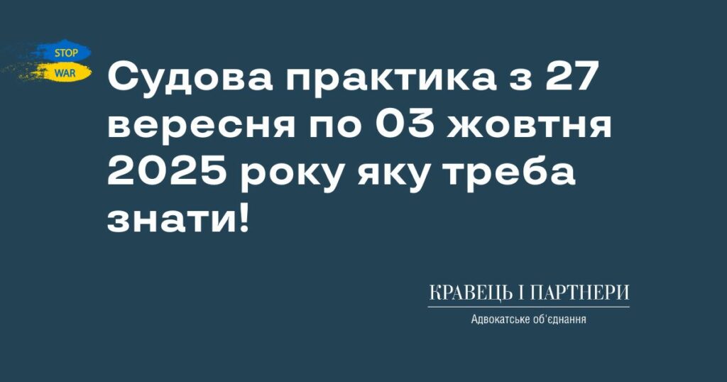 Судова практика з 27 вересня по 03 жовтня 2025 року яку треба знати! Судова практика з 27 вересня по 03 жовтня 2025 року яку треба знати!
