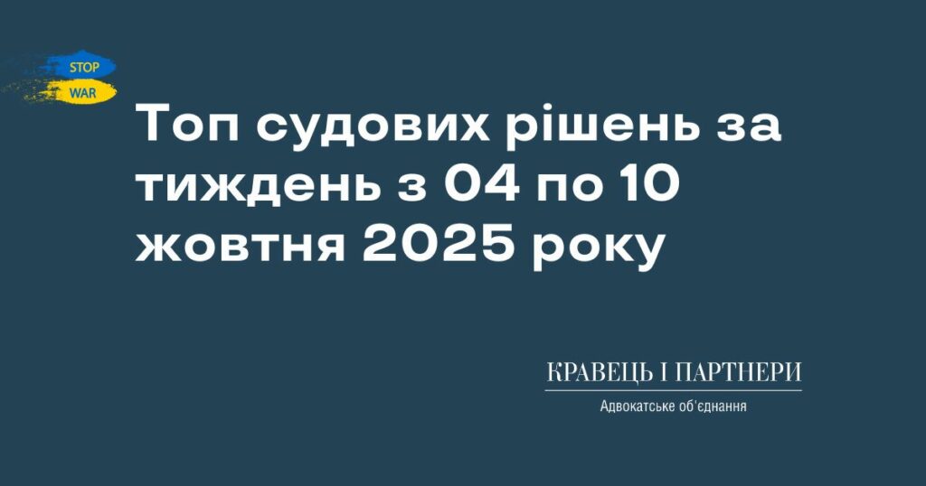 Топ судових рішень за тиждень з 04 по 10 жовтня 2025 року Топ судових рішень за тиждень з 04 по 10 жовтня 2025 року