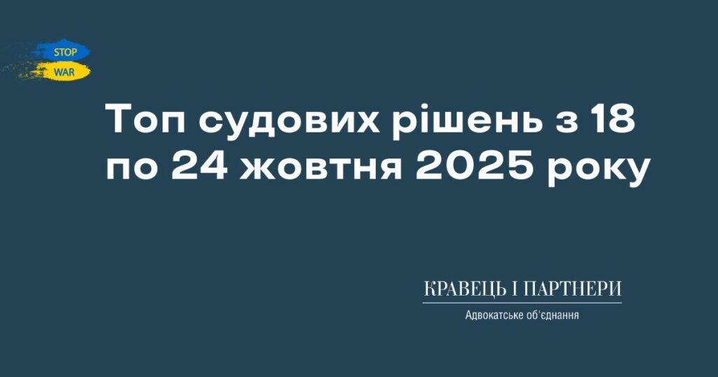Топ судових рішень з 18 по 24 жовтня 2025 року Топ судових рішень з 18 по 24 жовтня 2025 року